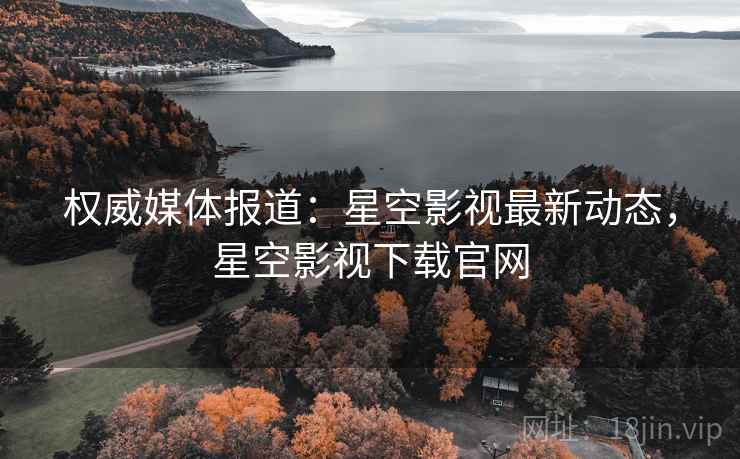 权威媒体报道：星空影视最新动态，星空影视下载官网