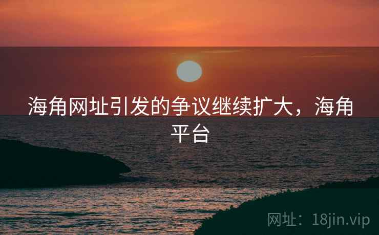 海角网址引发的争议继续扩大，海角平台