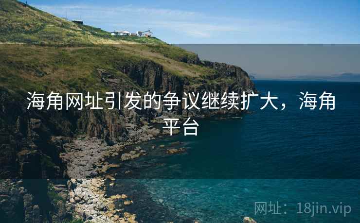 海角网址引发的争议继续扩大，海角平台