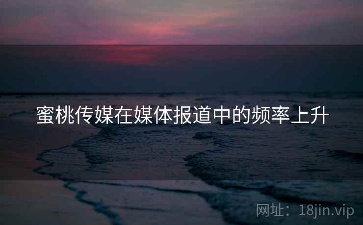 蜜桃传媒在媒体报道中的频率上升