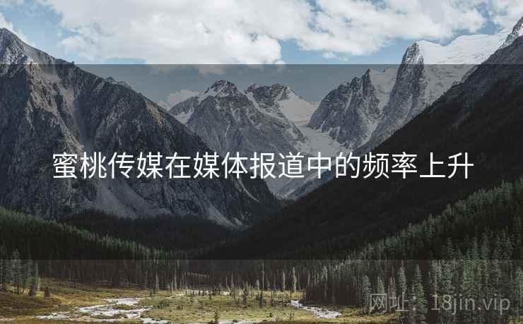 蜜桃传媒在媒体报道中的频率上升