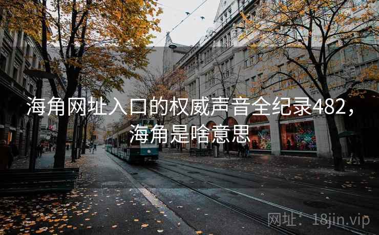 海角网址入口的权威声音全纪录482，海角是啥意思