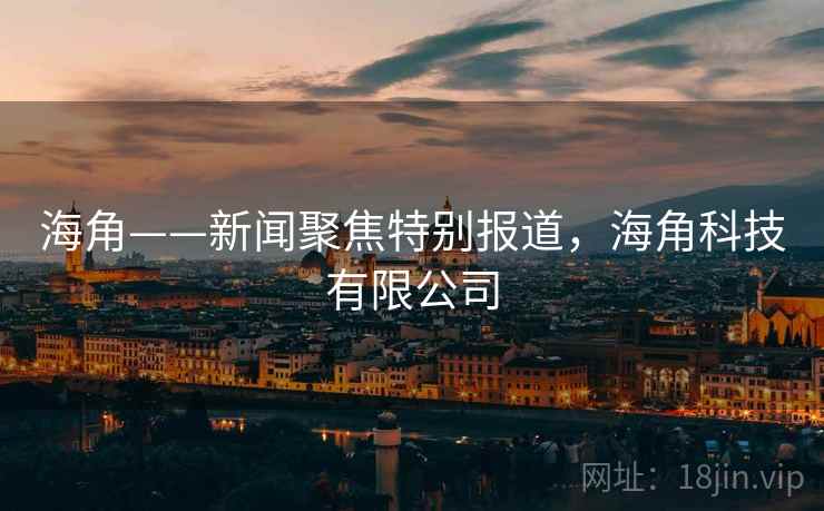 海角——新闻聚焦特别报道，海角科技有限公司