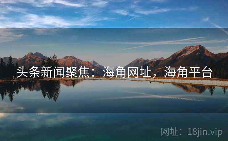 头条新闻聚焦：海角网址，海角平台