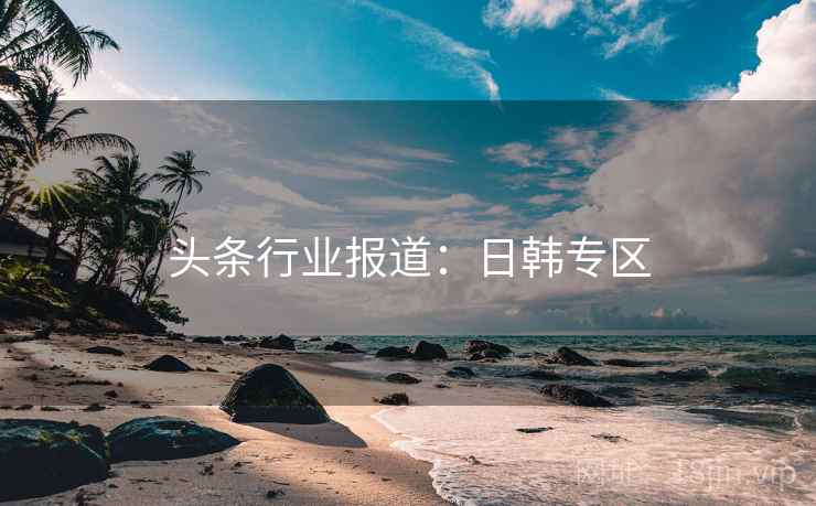 头条行业报道：日韩专区