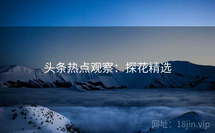头条热点观察：探花精选