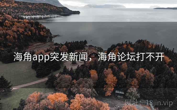 海角app突发新闻，海角论坛打不开