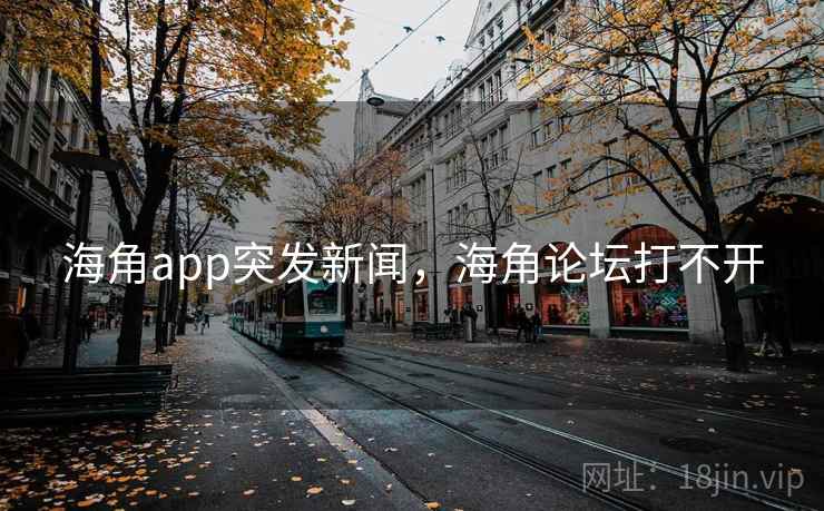 海角app突发新闻，海角论坛打不开