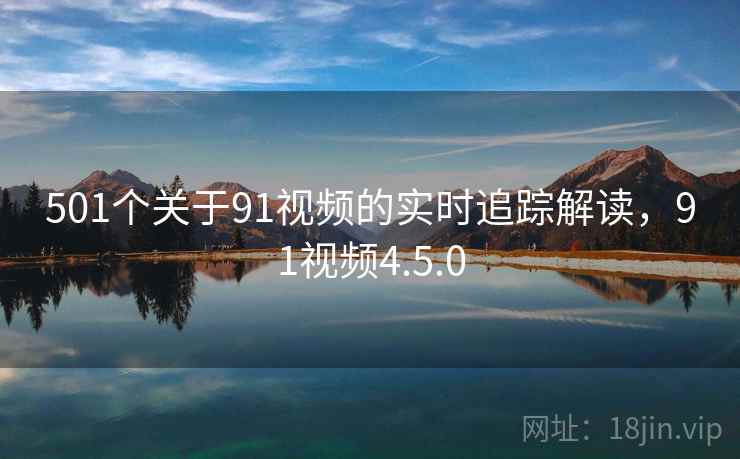 501个关于91视频的实时追踪解读，91视频4.5.0