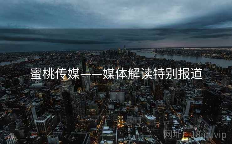 蜜桃传媒——媒体解读特别报道