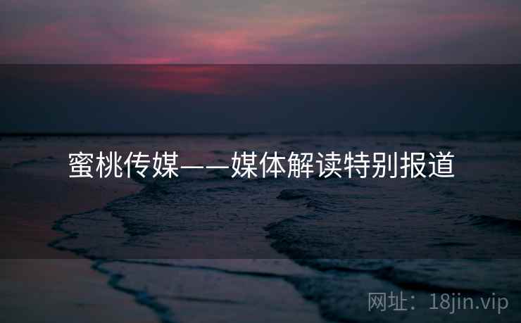 蜜桃传媒——媒体解读特别报道
