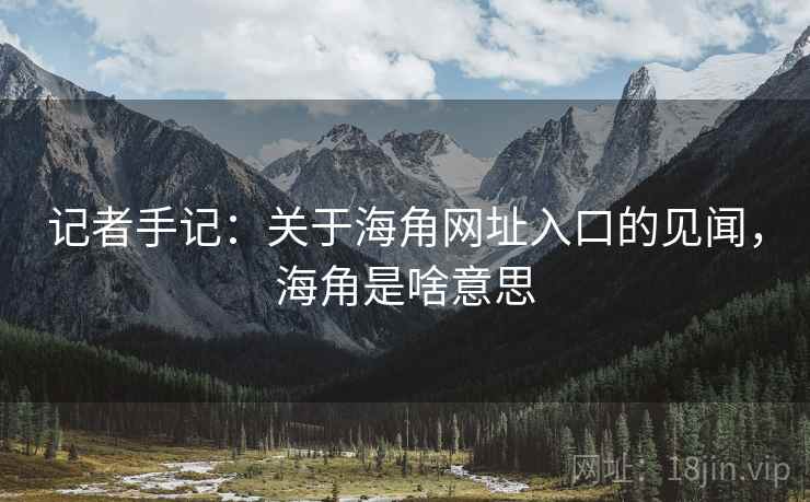 记者手记：关于海角网址入口的见闻，海角是啥意思