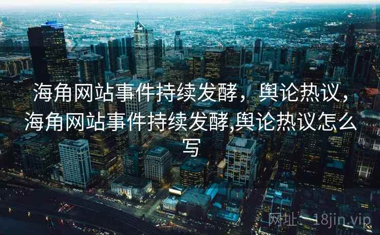 海角网站事件持续发酵，舆论热议，海角网站事件持续发酵,舆论热议怎么写