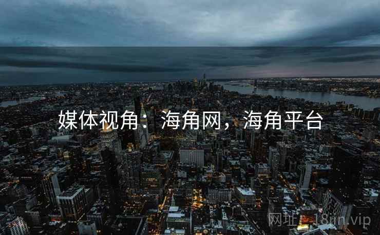 媒体视角：海角网，海角平台