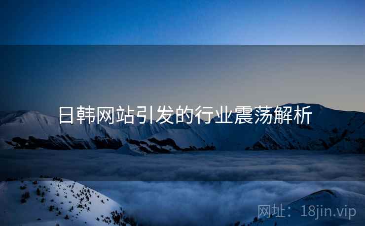 日韩网站引发的行业震荡解析