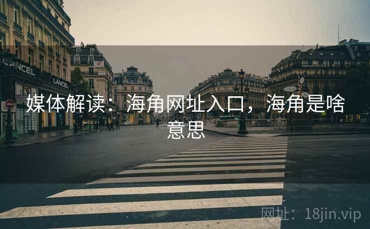 媒体解读：海角网址入口，海角是啥意思