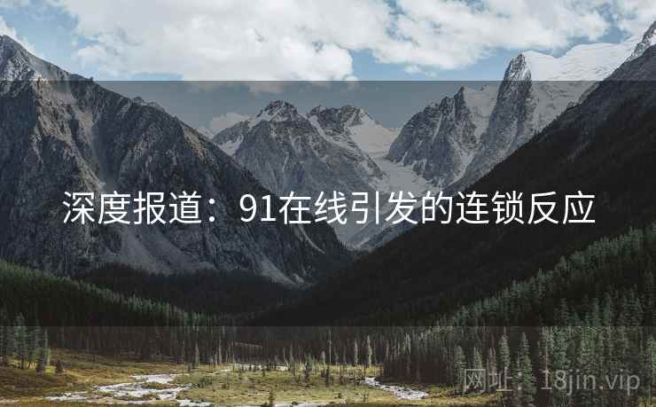 深度报道：91在线引发的连锁反应