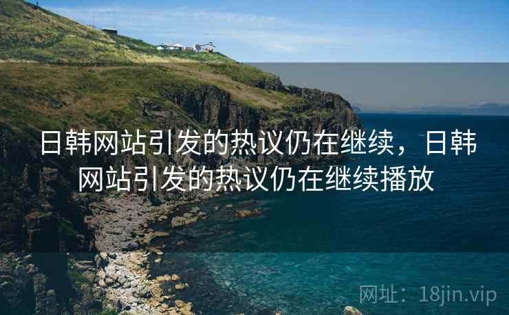 日韩网站引发的热议仍在继续，日韩网站引发的热议仍在继续播放
