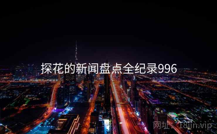 探花的新闻盘点全纪录996