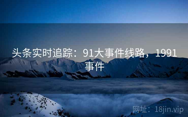 头条实时追踪：91大事件线路，1991事件