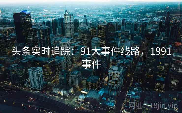 头条实时追踪：91大事件线路，1991事件