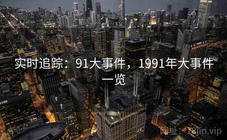 实时追踪:91大事件,1991年大事件一览 实时追踪:91大事件,1991年大事件一览