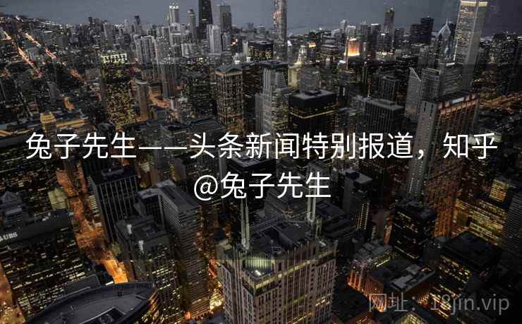 兔子先生——头条新闻特别报道，知乎@兔子先生