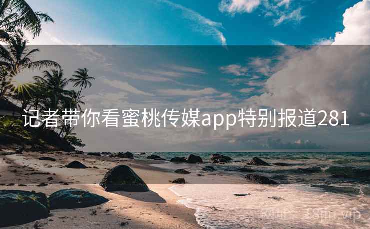 记者带你看蜜桃传媒app特别报道281