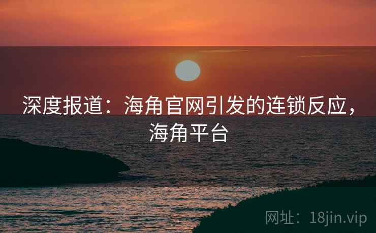 深度报道：海角官网引发的连锁反应，海角平台