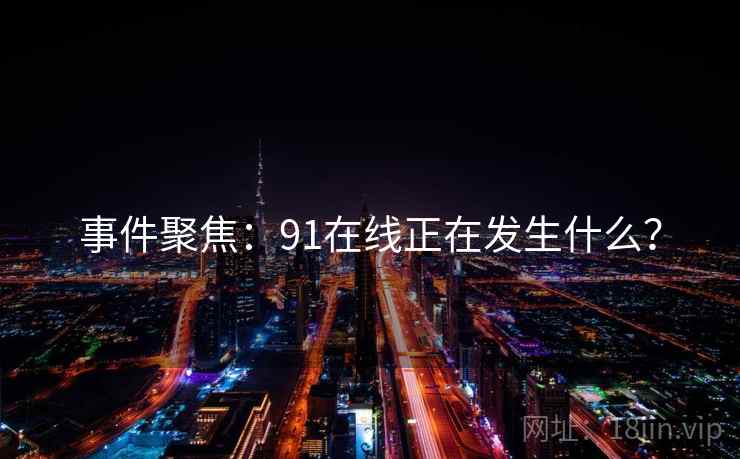 事件聚焦:91在线正在发生什么? 事件聚焦:91在线正在发生什么?