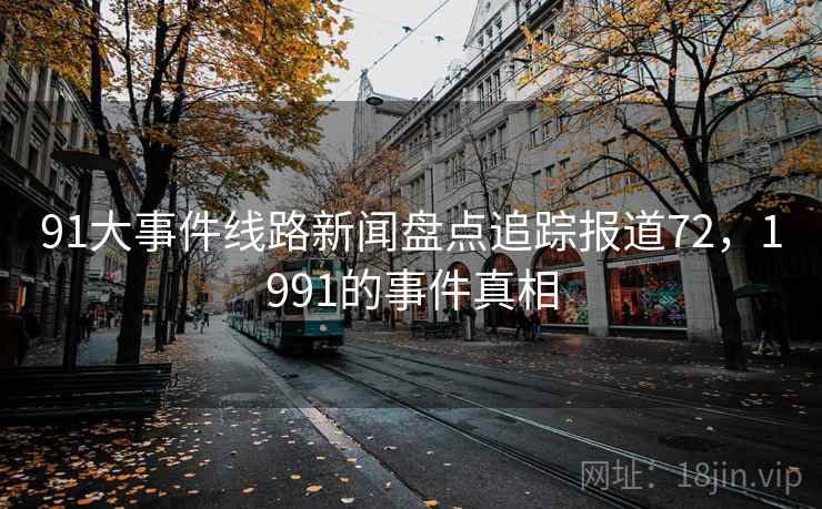 91大事件线路新闻盘点追踪报道72，1991的事件真相