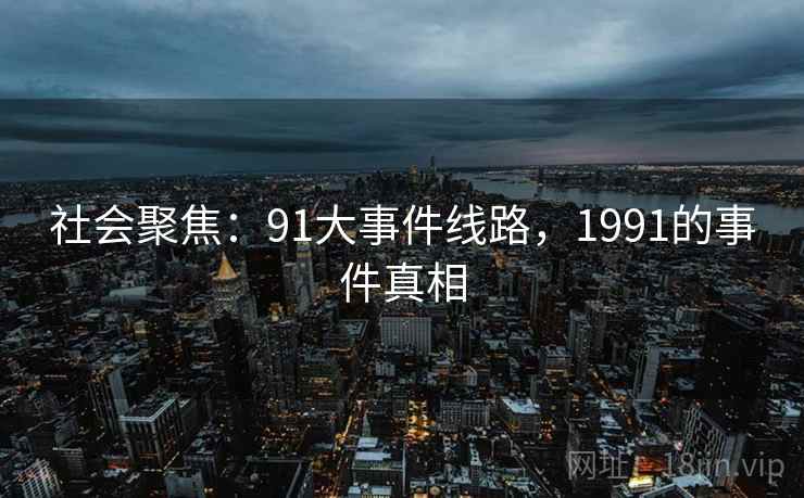 社会聚焦:91大事件线路,1991的事件真相 社会聚焦:91大事件线路,1991的事件真相