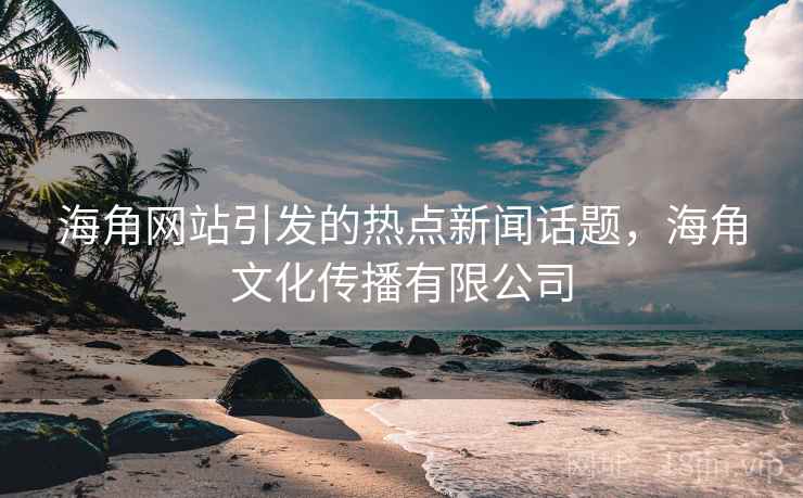海角网站引发的热点新闻话题，海角文化传播有限公司