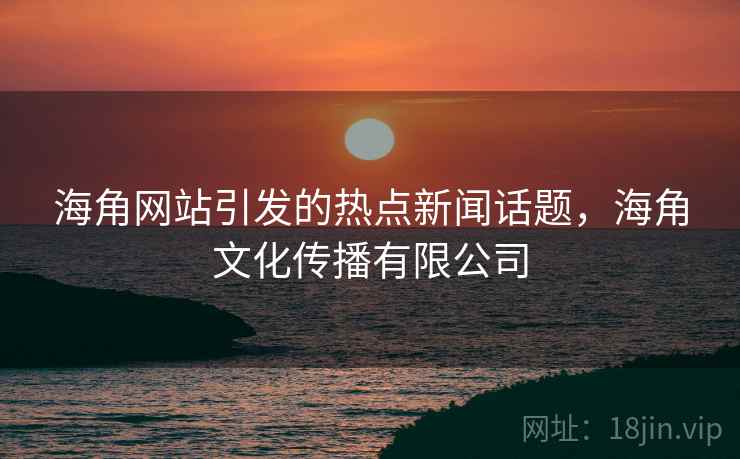 海角网站引发的热点新闻话题，海角文化传播有限公司