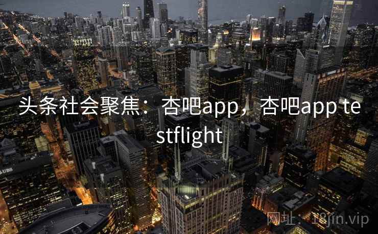 头条社会聚焦：杏吧app，杏吧app testflight