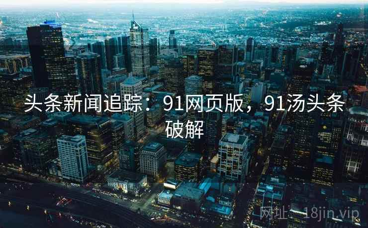 头条新闻追踪:91网页版,91汤头条破解 头条新闻追踪:91网页版,91汤头条破解