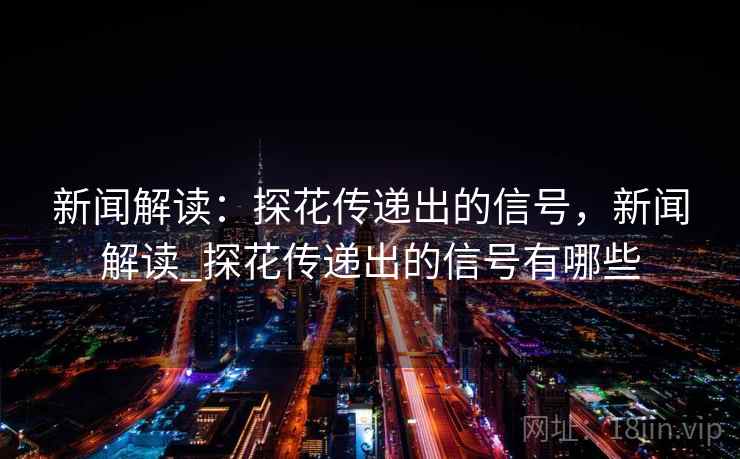 新闻解读:探花传递出的信号,新闻解读_探花传递出的信号有哪些 新闻解读:探花传递出的信号,新闻解读_探花传递出的信号有哪些