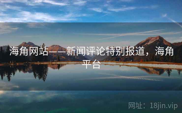 海角网站——新闻评论特别报道,海角平台 海角网站——新闻评论特别报道,海角平台