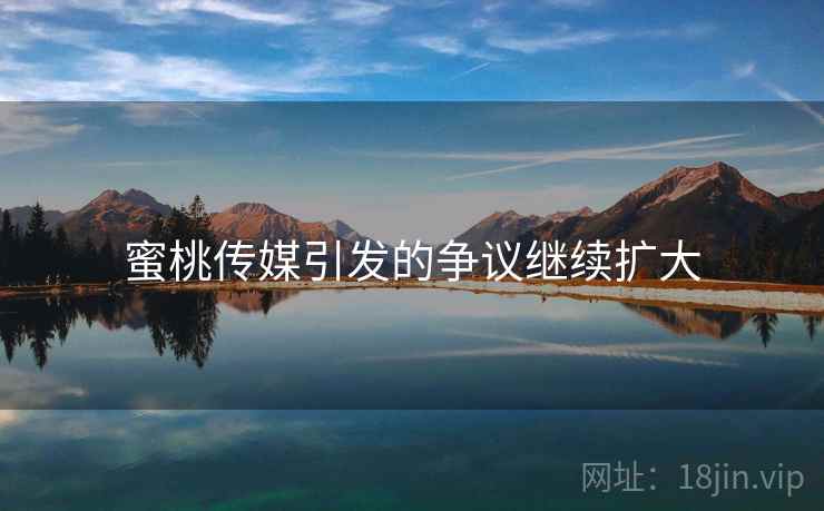 蜜桃传媒引发的争议继续扩大 蜜桃传媒引发的争议继续扩大