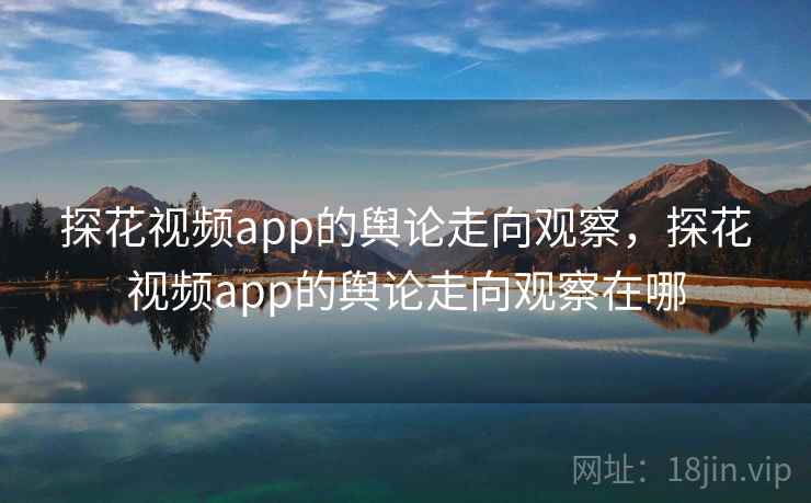探花视频app的舆论走向观察，探花视频app的舆论走向观察在哪