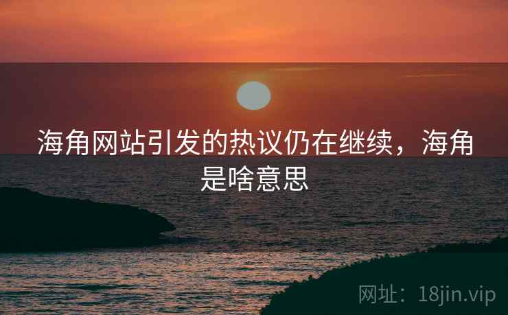 海角网站引发的热议仍在继续，海角是啥意思