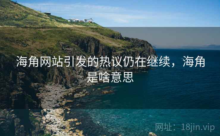 海角网站引发的热议仍在继续，海角是啥意思