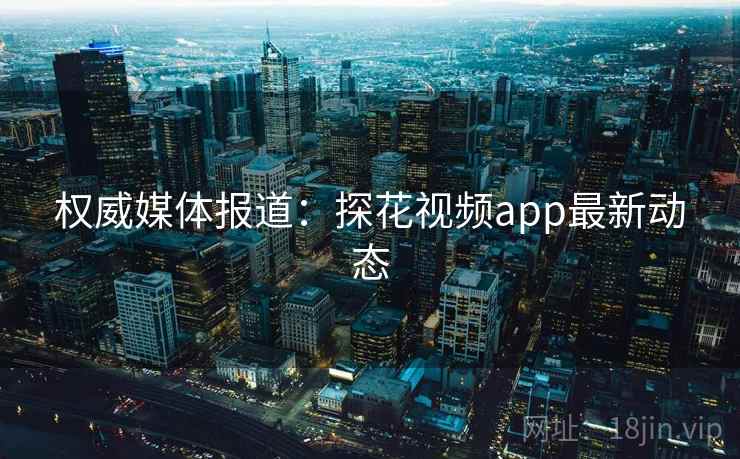权威媒体报道:探花视频app最新动态 权威媒体报道:探花视频app最新动态