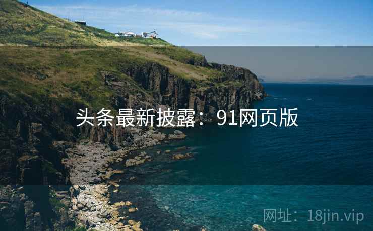 头条最新披露:91网页版 头条最新披露:91网页版
