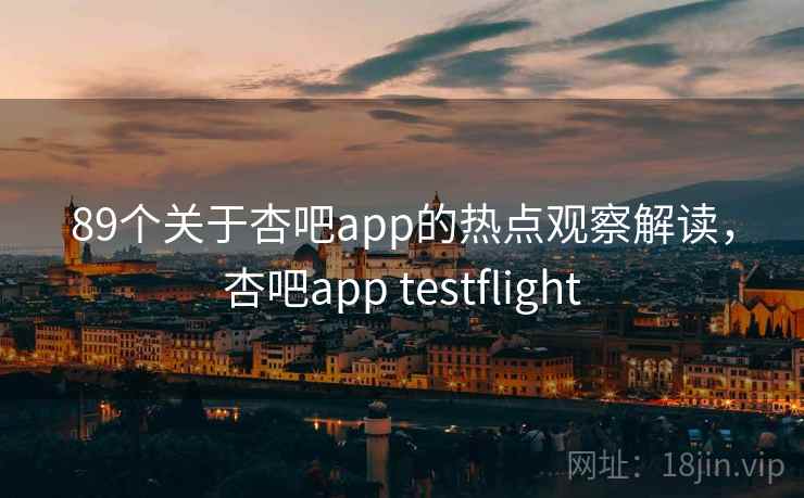 89个关于杏吧app的热点观察解读,杏吧app testflight 89个关于杏吧app的热点观察解读,杏吧app testflight