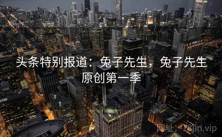 头条特别报道:兔子先生,兔子先生原创第一季 头条特别报道:兔子先生,兔子先生原创第一季