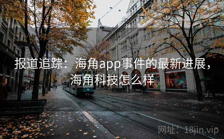 报道追踪:海角app事件的最新进展,海角科技怎么样 报道追踪:海角app事件的最新进展,海角科技怎么样