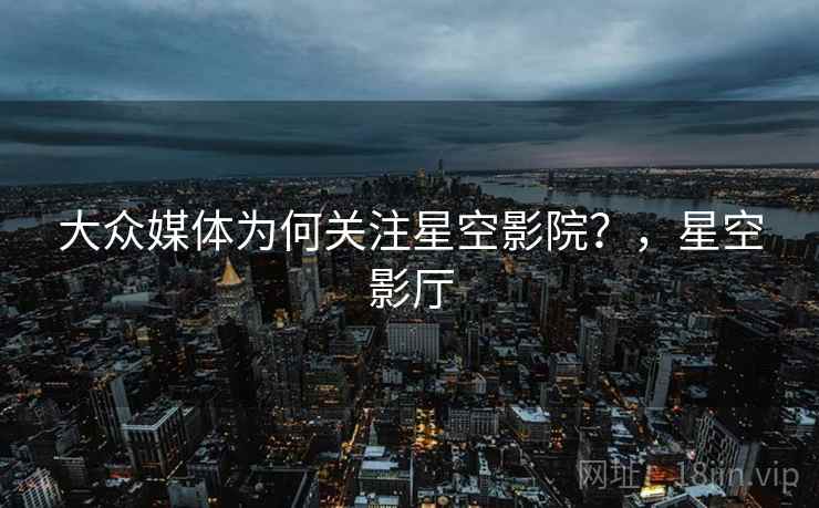 大众媒体为何关注星空影院?,星空影厅 大众媒体为何关注星空影院?,星空影厅