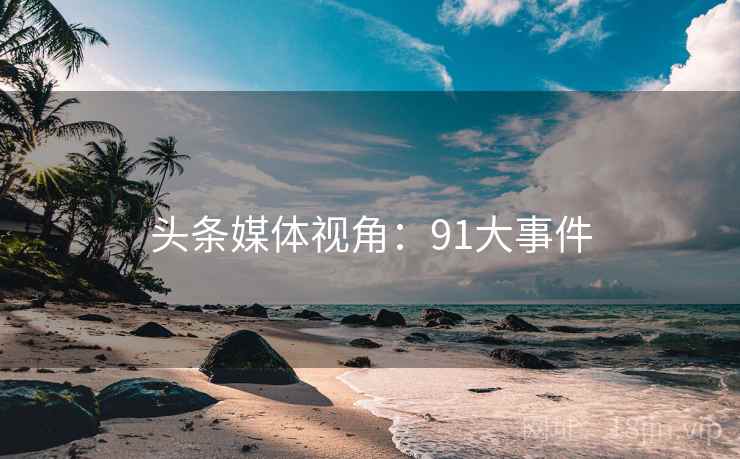 头条媒体视角:91大事件 头条媒体视角:91大事件