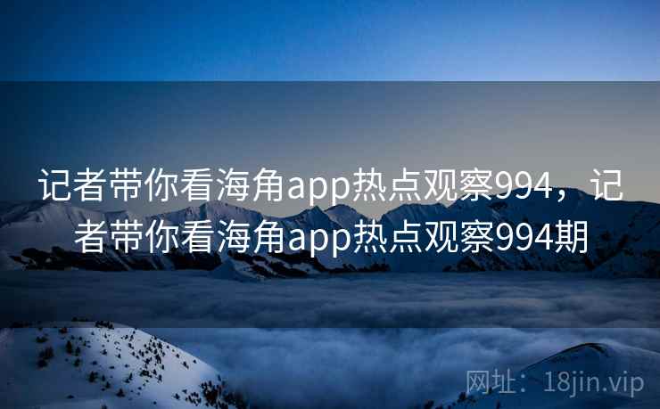 记者带你看海角app热点观察994,记者带你看海角app热点观察994期 记者带你看海角app热点观察994,记者带你看海角app热点观察994期